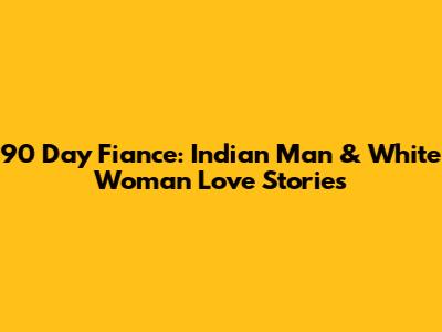 **90 Day Fiance: Indian Man & White Woman Love Stories**