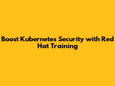 **Boost Kubernetes Security with Red Hat Training**