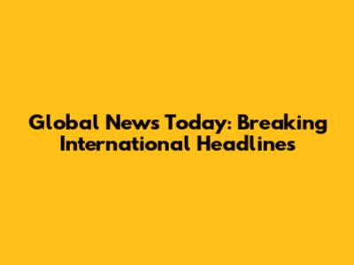 **Global News Today: Breaking International Headlines**