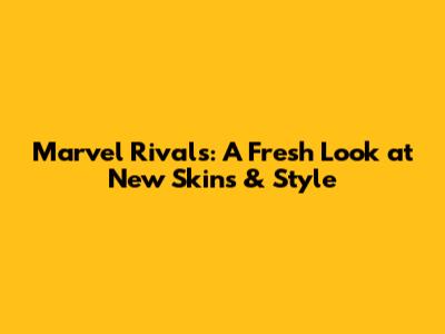 **Marvel Rivals: A Fresh Look at New Skins & Style**