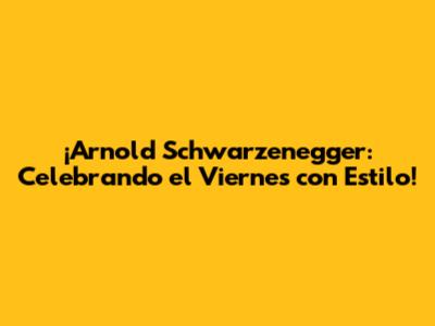 ¡Arnold Schwarzenegger: Celebrando el Viernes con Estilo!