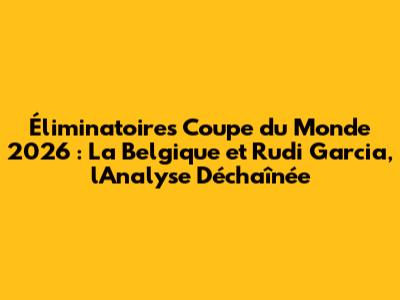 Éliminatoires Coupe du Monde 2026 : La Belgique et Rudi Garcia, l'Analyse Déchaînée