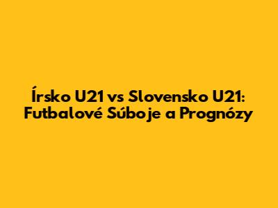 Írsko U21 vs Slovensko U21: Futbalové Súboje a Prognózy