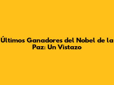 Últimos Ganadores del Nobel de la Paz: Un Vistazo
