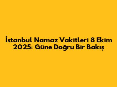 İstanbul Namaz Vakitleri 8 Ekim 2025: Güne Doğru Bir Bakış