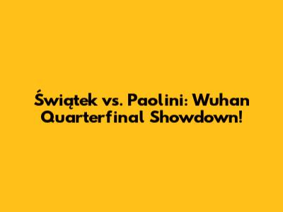 Świątek vs. Paolini: Wuhan Quarterfinal Showdown!