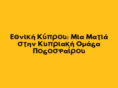 Εθνική Κύπρου: Μια Ματιά στην Κυπριακή Ομάδα Ποδοσφαίρου