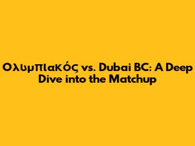 Ολυμπιακός vs. Dubai BC: A Deep Dive into the Matchup