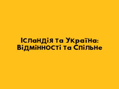 Ісландія та Україна: Відмінності та Спільне