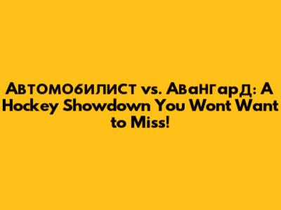 Автомобилист vs. Авангард: A Hockey Showdown You Won't Want to Miss!