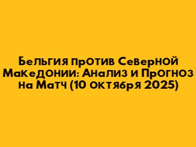 Бельгия против Северной Македонии: Анализ и Прогноз на Матч (10 октября 2025)