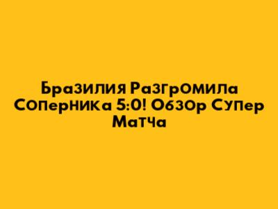 Бразилия Разгромила Соперника 5:0! Обзор Супер Матча