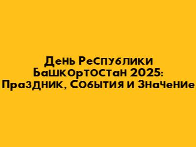 День Республики Башкортостан 2025: Праздник, События и Значение