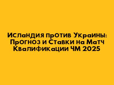 Исландия против Украины: Прогноз и Ставки на Матч Квалификации ЧМ 2025