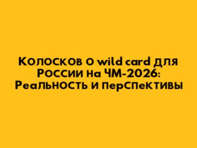 Колосков о wild card для России на ЧМ-2026: Реальность и перспективы