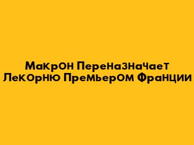 Макрон Переназначает Лекорню Премьером Франции