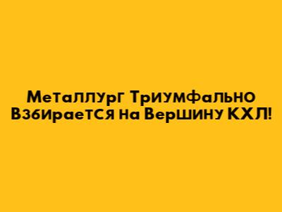 Металлург Триумфально Взбирается на Вершину КХЛ!