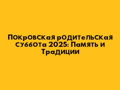 Покровская родительская суббота 2025: Память и Традиции