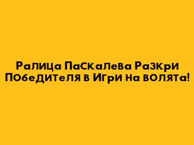 Ралица Паскалева Разкри Победителя в "Игри на волята"!