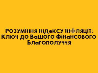 Розуміння Індексу Інфляції: Ключ до Вашого Фінансового Благополуччя