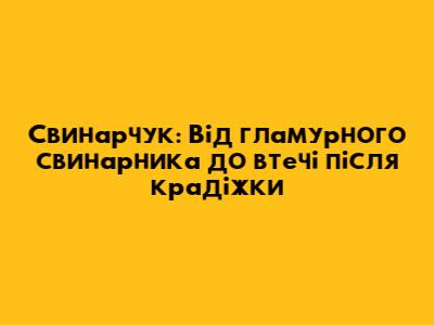 Свинарчук: Від гламурного свинарника до втечі після крадіжки