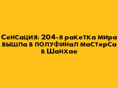 Сенсация: 204-я ракетка мира вышла в полуфинал "мастерса" в Шанхае