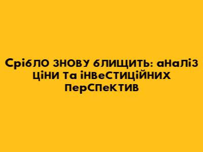 Срібло знову блищить: аналіз ціни та інвестиційних перспектив