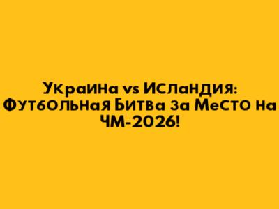 Украина vs Исландия: Футбольная Битва за Место на ЧМ-2026!