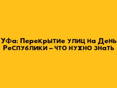 Уфа: Перекрытие улиц на День Республики – что нужно знать
