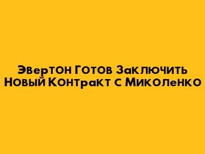 Эвертон Готов Заключить Новый Контракт с Миколенко
