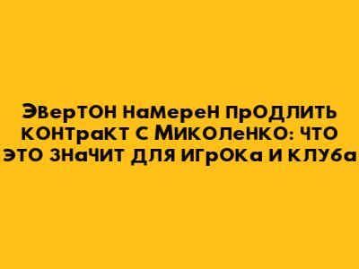 Эвертон намерен продлить контракт с Миколенко: что это значит для игрока и клуба