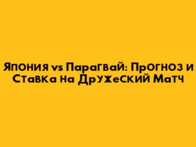 Япония vs Парагвай: Прогноз и Ставка на Дружеский Матч