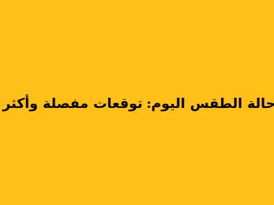 حالة الطقس اليوم: توقعات مفصلة وأكثر