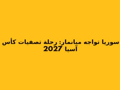 سوريا تواجه ميانمار: رحلة تصفيات كأس آسيا 2027
