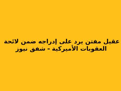 عقيل مفتن يرد على إدراجه ضمن لائحة العقوبات الأميركية - شفق نيوز
