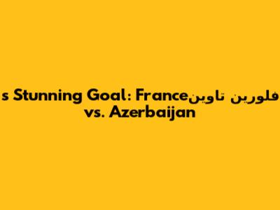 فلورین تاوین's Stunning Goal: France vs. Azerbaijan