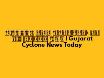 गुजरात में चक्रवात: आज की ताज़ा खबर | Gujarat Cyclone News Today