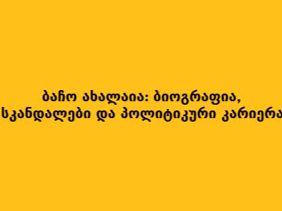 ბაჩო ახალაია: ბიოგრაფია, სკანდალები და პოლიტიკური კარიერა