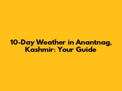 10-Day Weather in Anantnag, Kashmir: Your Guide