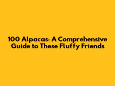 100 Alpacas: A Comprehensive Guide to These Fluffy Friends
