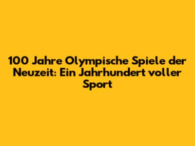 100 Jahre Olympische Spiele der Neuzeit: Ein Jahrhundert voller Sport