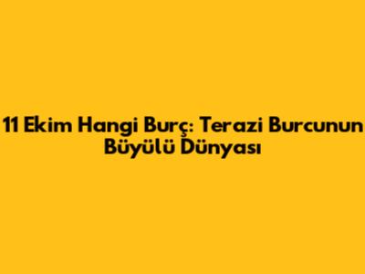 11 Ekim Hangi Burç: Terazi Burcunun Büyülü Dünyası