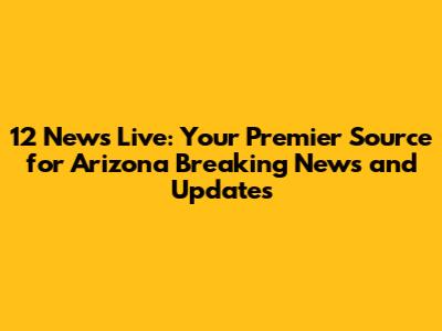 12 News Live: Your Premier Source for Arizona Breaking News and Updates