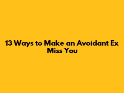 13 Ways to Make an Avoidant Ex Miss You