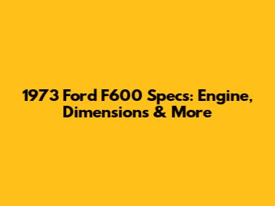 1973 Ford F600 Specs: Engine, Dimensions & More