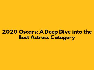 2020 Oscars: A Deep Dive into the Best Actress Category