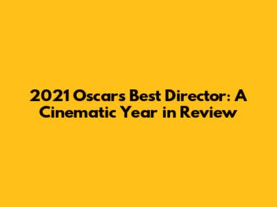 2021 Oscars Best Director: A Cinematic Year in Review