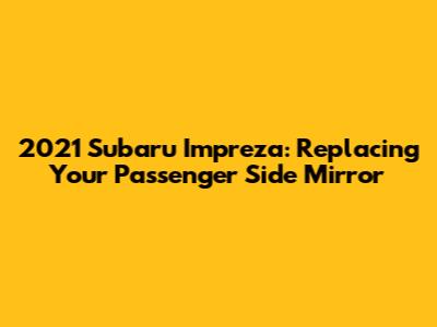 2021 Subaru Impreza: Replacing Your Passenger Side Mirror