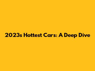 2023's Hottest Cars: A Deep Dive