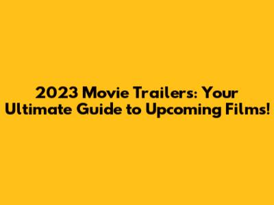 2023 Movie Trailers: Your Ultimate Guide to Upcoming Films!